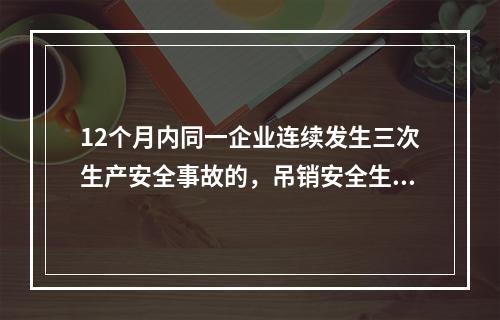 12个月内同一企业连续发生三次生产安全事故的，吊销安全生产许