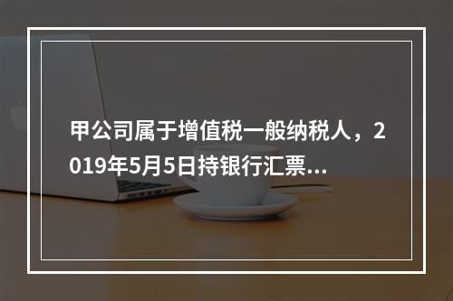 甲公司属于增值税一般纳税人，2019年5月5日持银行汇票购入