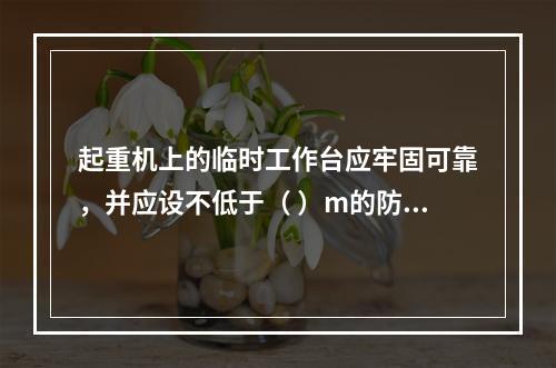 起重机上的临时工作台应牢固可靠，并应设不低于（ ）m的防护栏