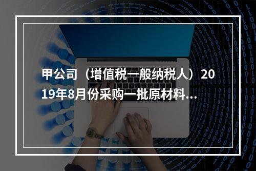 甲公司（增值税一般纳税人）2019年8月份采购一批原材料，支