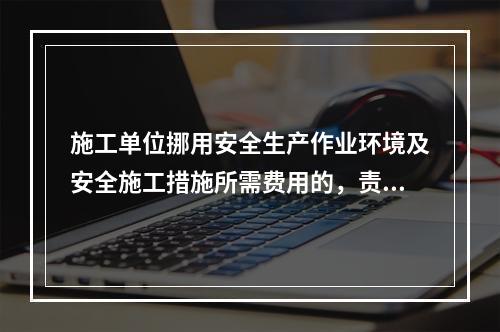 施工单位挪用安全生产作业环境及安全施工措施所需费用的，责令限