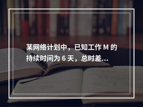 某网络计划中，已知工作 M 的持续时间为 6 天，总时差和自