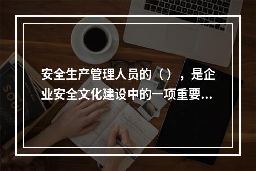 安全生产管理人员的（ ），是企业安全文化建设中的一项重要内容