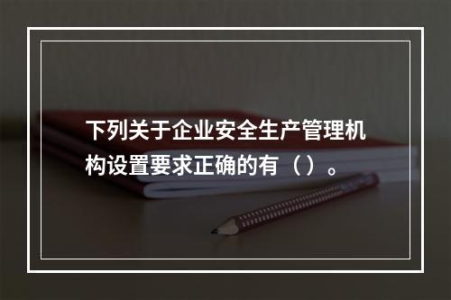 下列关于企业安全生产管理机构设置要求正确的有（ ）。