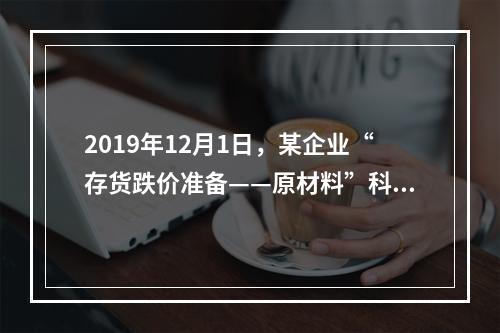 2019年12月1日，某企业“存货跌价准备——原材料”科目贷