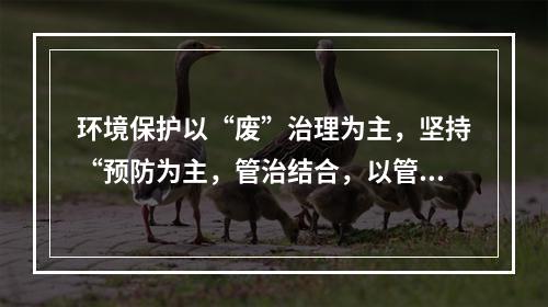 环境保护以“废”治理为主，坚持“预防为主，管治结合，以管促治