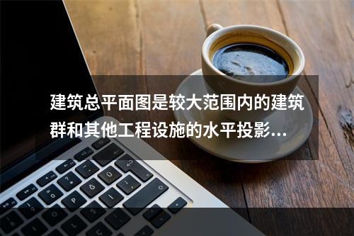 建筑总平面图是较大范围内的建筑群和其他工程设施的水平投影图。