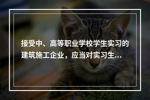 接受中、高等职业学校学生实习的建筑施工企业，应当对实习生进行