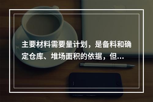 主要材料需要量计划，是备料和确定仓库、堆场面积的依据，但对组