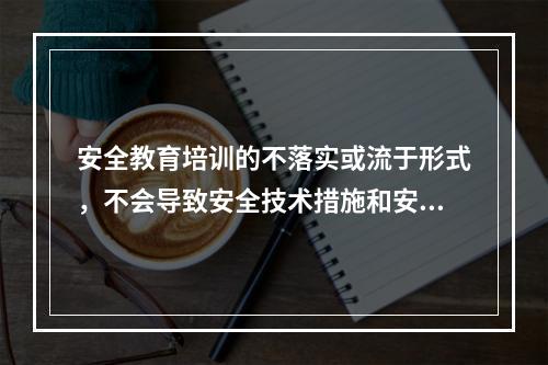 安全教育培训的不落实或流于形式，不会导致安全技术措施和安全管