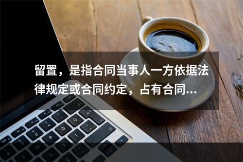 留置，是指合同当事人一方依据法律规定或合同约定，占有合同中对