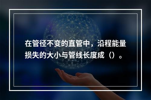 在管径不变的直管中，沿程能量损失的大小与管线长度成（）。