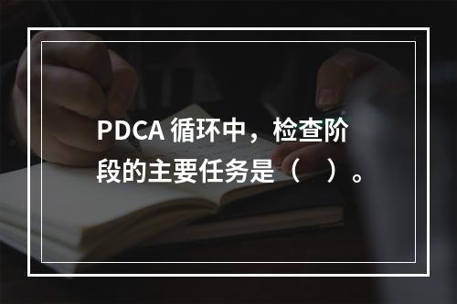 PDCA 循环中，检查阶段的主要任务是（　）。