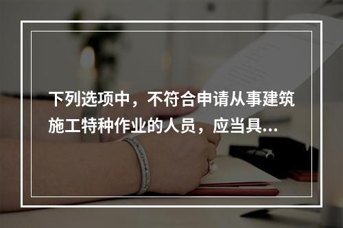 下列选项中，不符合申请从事建筑施工特种作业的人员，应当具备的