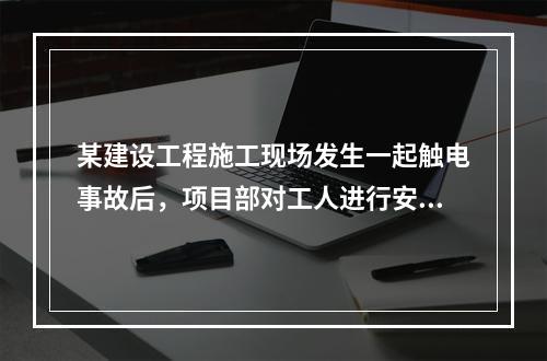 某建设工程施工现场发生一起触电事故后，项目部对工人进行安全用