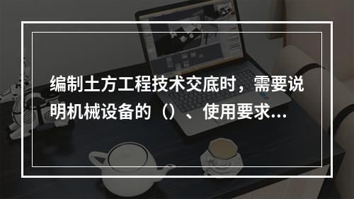 编制土方工程技术交底时，需要说明机械设备的（）、使用要求等。