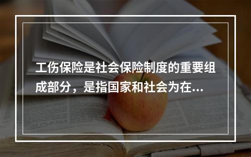 工伤保险是社会保险制度的重要组成部分，是指国家和社会为在生产