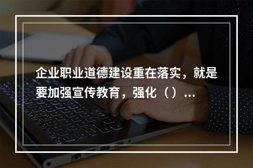 企业职业道德建设重在落实，就是要加强宣传教育，强化（ ），建