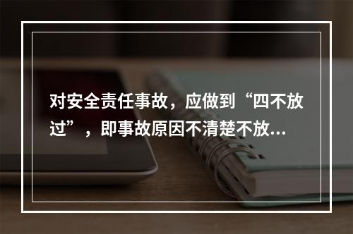 对安全责任事故，应做到“四不放过”，即事故原因不清楚不放过等