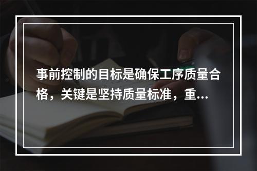 事前控制的目标是确保工序质量合格，关键是坚持质量标准，重点是