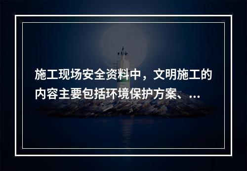 施工现场安全资料中，文明施工的内容主要包括环境保护方案、环境