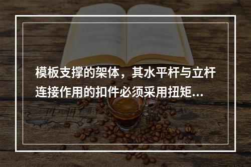 模板支撑的架体，其水平杆与立杆连接作用的扣件必须采用扭矩扳手