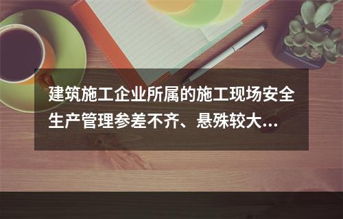 建筑施工企业所属的施工现场安全生产管理参差不齐、悬殊较大，其