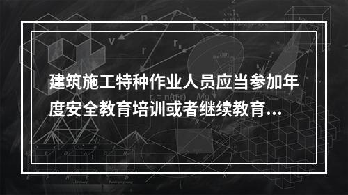 建筑施工特种作业人员应当参加年度安全教育培训或者继续教育，每