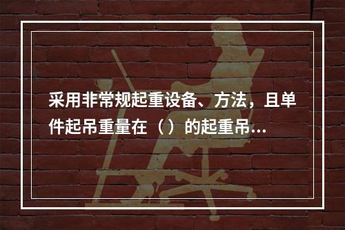 采用非常规起重设备、方法，且单件起吊重量在（ ）的起重吊装工