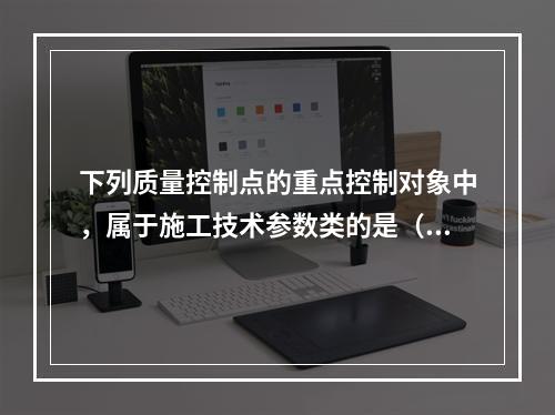 下列质量控制点的重点控制对象中，属于施工技术参数类的是（　）