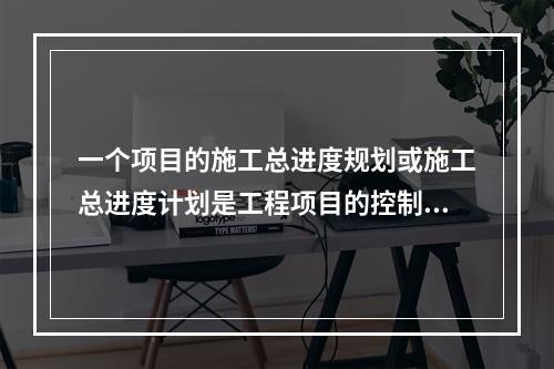 一个项目的施工总进度规划或施工总进度计划是工程项目的控制性施