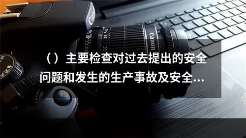 （ ）主要检查对过去提出的安全问题和发生的生产事故及安全隐患