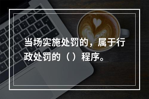 当场实施处罚的，属于行政处罚的（ ）程序。