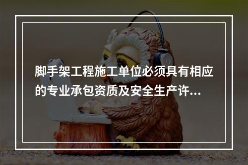 脚手架工程施工单位必须具有相应的专业承包资质及安全生产许可证