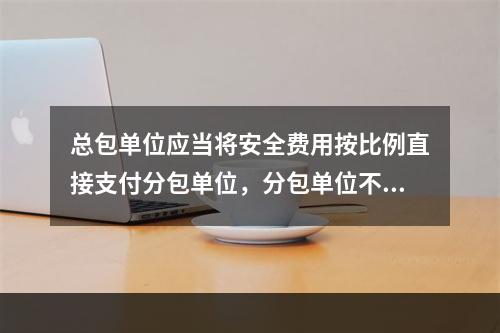 总包单位应当将安全费用按比例直接支付分包单位，分包单位不再重