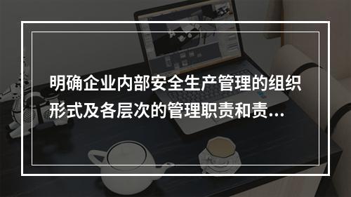 明确企业内部安全生产管理的组织形式及各层次的管理职责和责任人