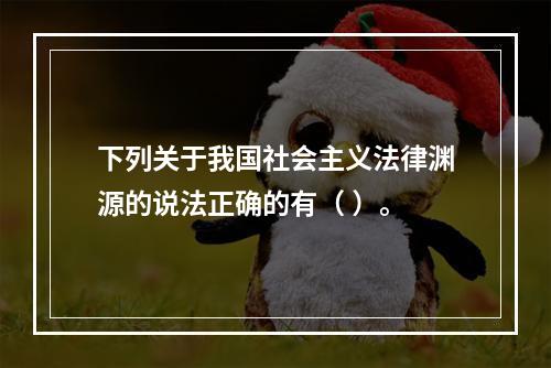 下列关于我国社会主义法律渊源的说法正确的有（ ）。