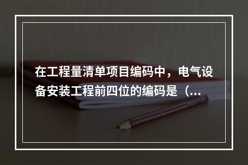 在工程量清单项目编码中，电气设备安装工程前四位的编码是（）。