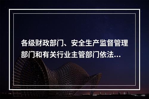 各级财政部门、安全生产监督管理部门和有关行业主管部门依法对企