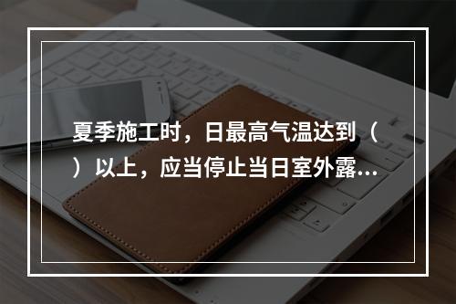 夏季施工时，日最高气温达到（ ）以上，应当停止当日室外露天作