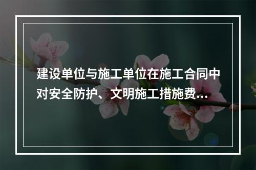 建设单位与施工单位在施工合同中对安全防护、文明施工措施费用预