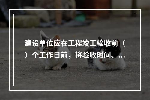 建设单位应在工程竣工验收前（　）个工作日前，将验收时间、地点