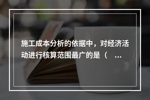 施工成本分析的依据中，对经济活动进行核算范围最广的是（　）。