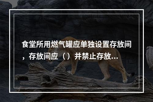 食堂所用燃气罐应单独设置存放间，存放间应（ ）并禁止存放其他