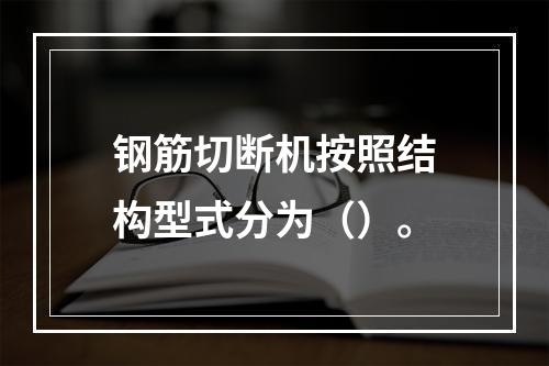 钢筋切断机按照结构型式分为（）。