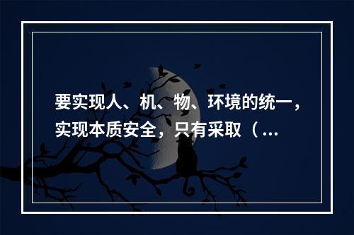 要实现人、机、物、环境的统一，实现本质安全，只有采取（ ）的