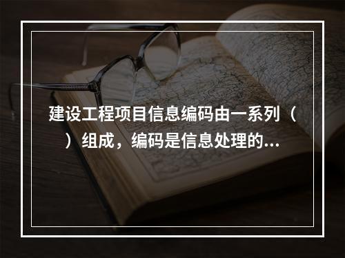 建设工程项目信息编码由一系列（　）组成，编码是信息处理的一项