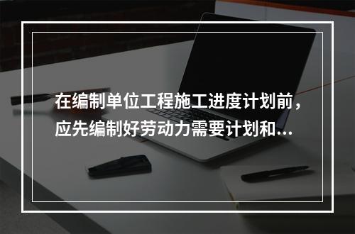 在编制单位工程施工进度计划前，应先编制好劳动力需要计划和主要