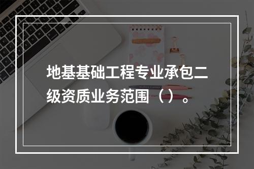 地基基础工程专业承包二级资质业务范围（ ）。