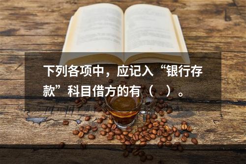 下列各项中，应记入“银行存款”科目借方的有（　）。